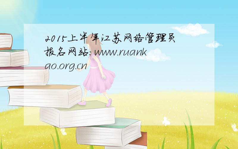 2015上半年江苏网络管理员报名网站：www.ruankao.org.cn