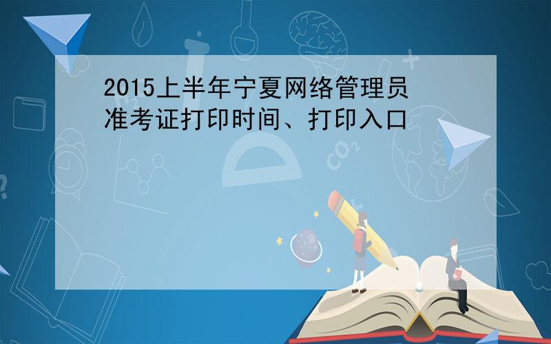 2015上半年宁夏网络管理员准考证打印时间、打印入口