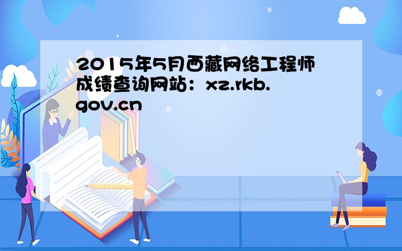 2015年5月西藏网络工程师成绩查询网站：xz.rkb.gov.cn