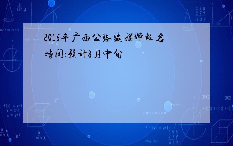 2015年广西公路监理师报名时间：预计8月中旬