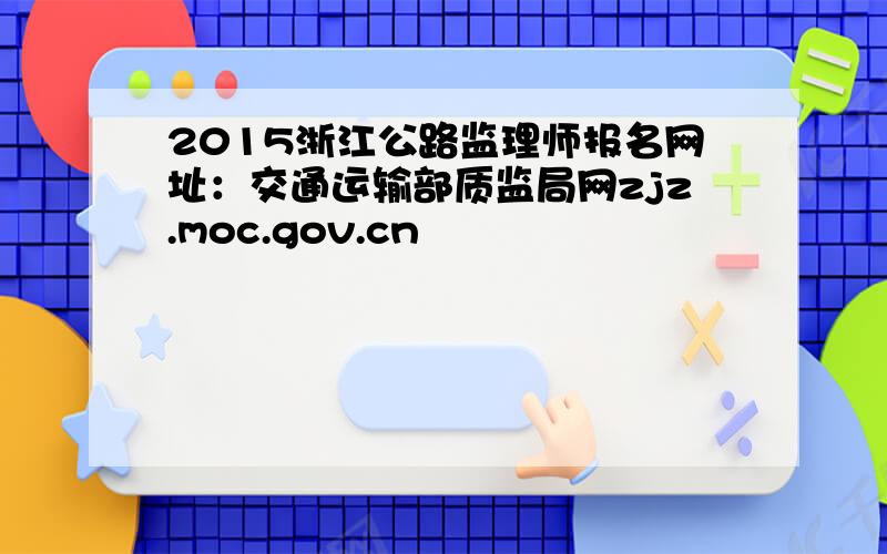 2015浙江公路监理师报名网址：交通运输部质监局网zjz.moc.gov.cn