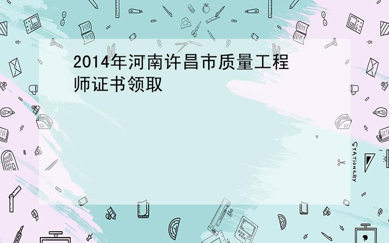 2014年河南许昌市质量工程师证书领取