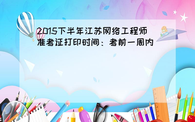 2015下半年江苏网络工程师准考证打印时间：考前一周内