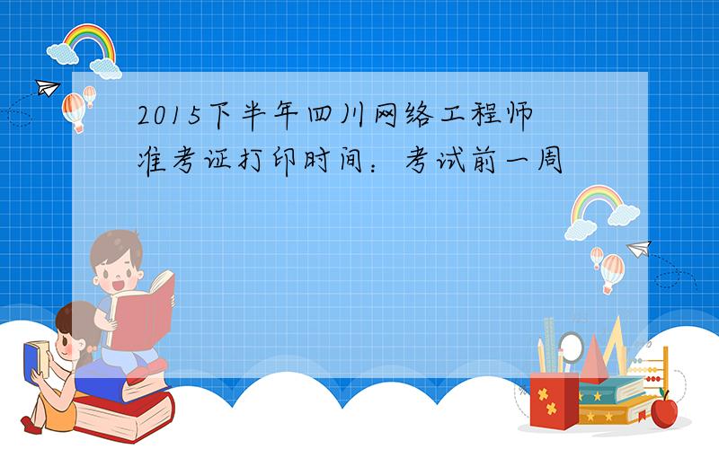 2015下半年四川网络工程师准考证打印时间：考试前一周