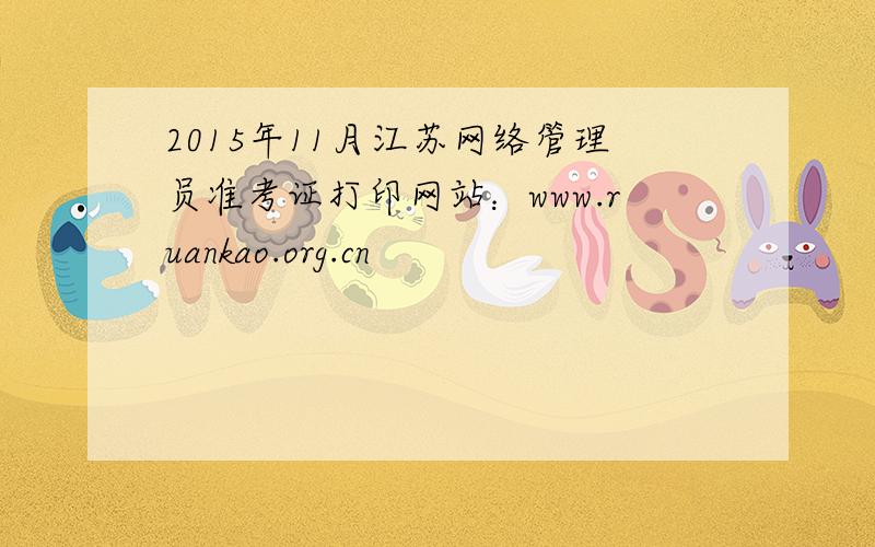 2015年11月江苏网络管理员准考证打印网站：www.ruankao.org.cn