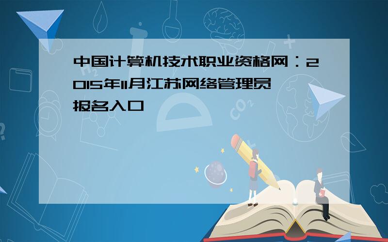 中国计算机技术职业资格网：2015年11月江苏网络管理员报名入口