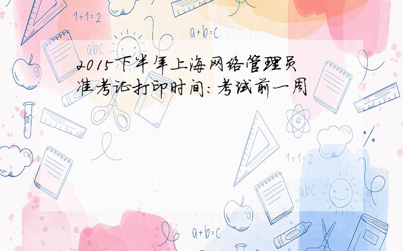 2015下半年上海网络管理员准考证打印时间：考试前一周