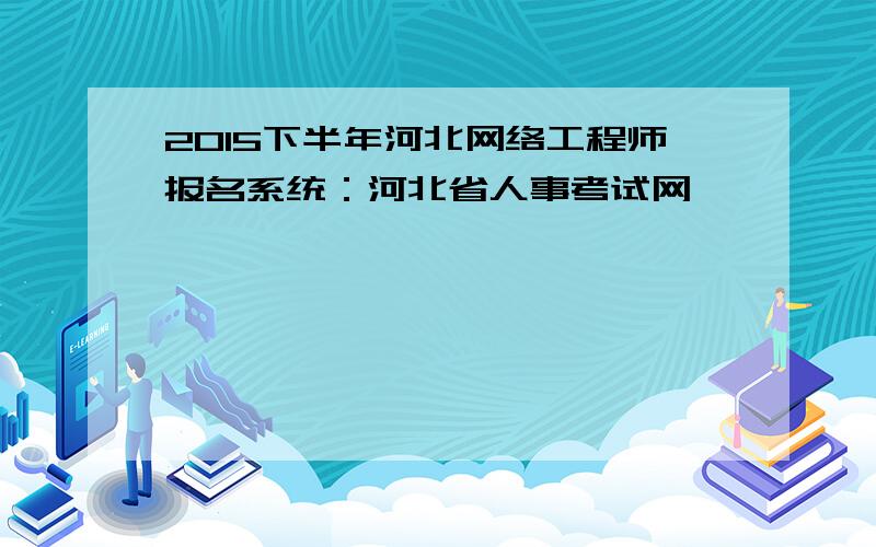 2015下半年河北网络工程师报名系统：河北省人事考试网