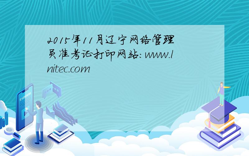 2015年11月辽宁网络管理员准考证打印网站：www.lnitec.com