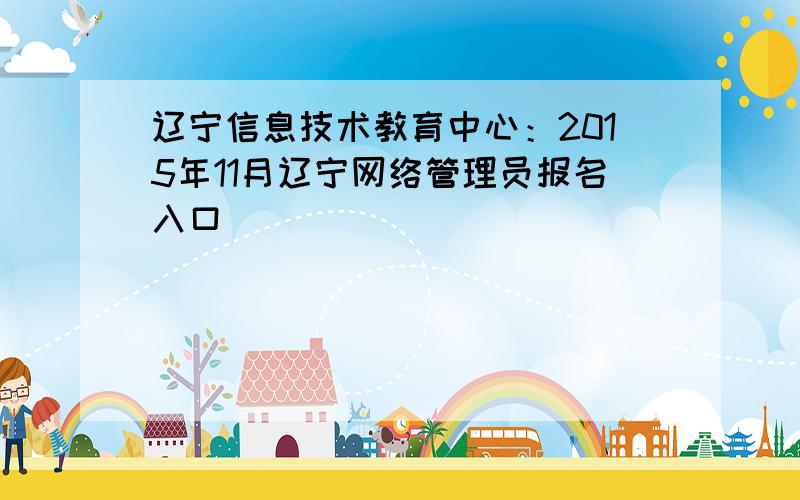 辽宁信息技术教育中心：2015年11月辽宁网络管理员报名入口