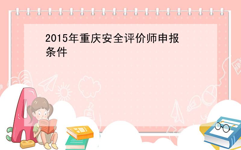 2015年重庆安全评价师申报条件