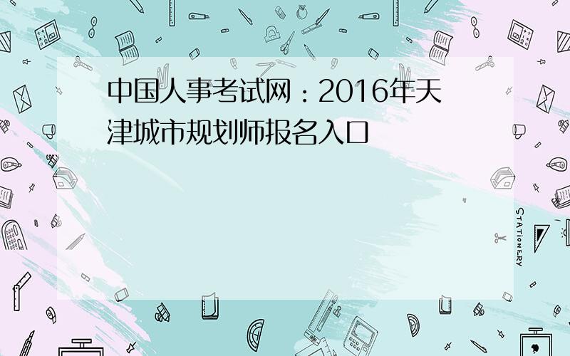中国人事考试网：2016年天津城市规划师报名入口