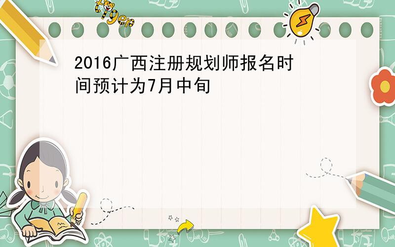 2016广西注册规划师报名时间预计为7月中旬
