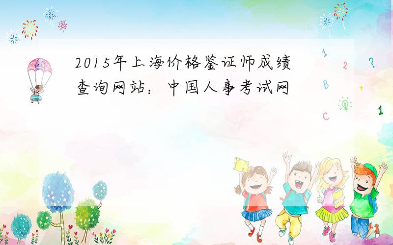 2015年上海价格鉴证师成绩查询网站：中国人事考试网