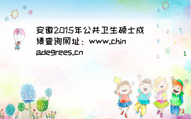 安徽2015年公共卫生硕士成绩查询网址：www.chinadegrees.cn