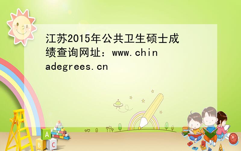 江苏2015年公共卫生硕士成绩查询网址：www.chinadegrees.cn