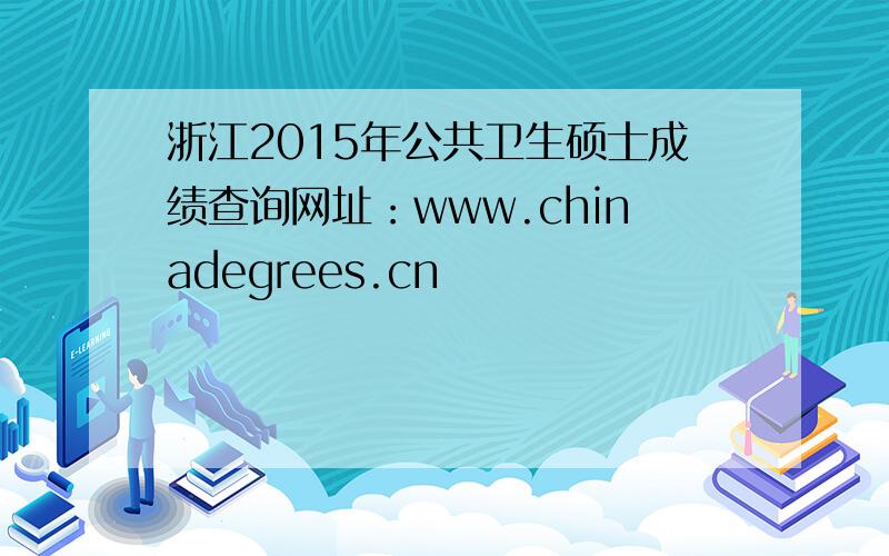 浙江2015年公共卫生硕士成绩查询网址：www.chinadegrees.cn