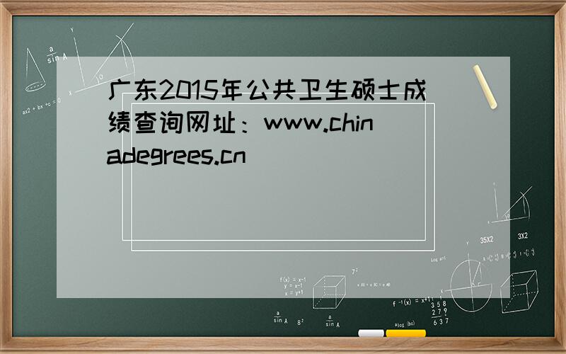 广东2015年公共卫生硕士成绩查询网址：www.chinadegrees.cn