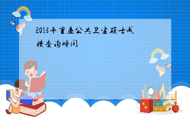 2015年重庆公共卫生硕士成绩查询时间