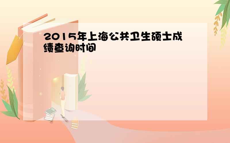2015年上海公共卫生硕士成绩查询时间