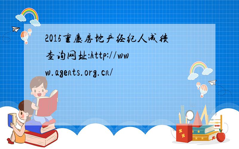 2015重庆房地产经纪人成绩查询网址：http://www.agents.org.cn/