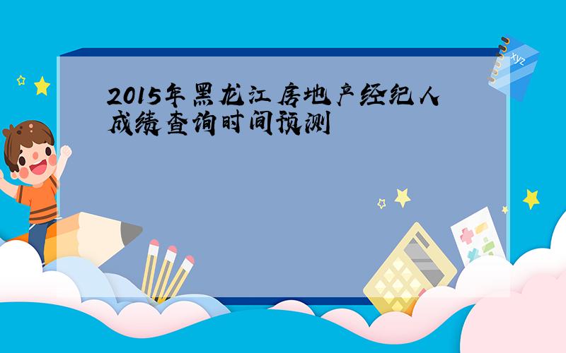 2015年黑龙江房地产经纪人成绩查询时间预测