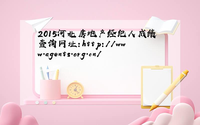 2015河北房地产经纪人成绩查询网址：http://www.agents.org.cn/