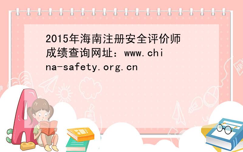 2015年海南注册安全评价师成绩查询网址：www.china-safety.org.cn