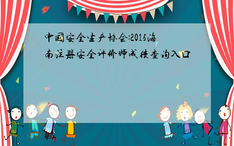 中国安全生产协会:2015海南注册安全评价师成绩查询入口
