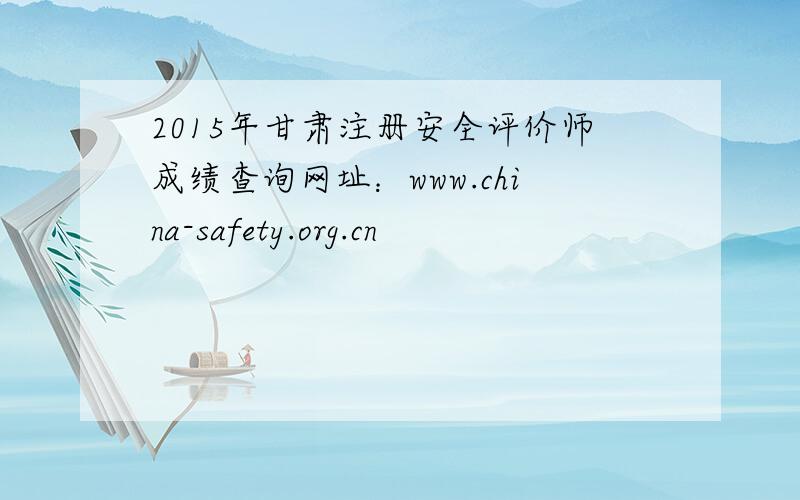 2015年甘肃注册安全评价师成绩查询网址：www.china-safety.org.cn