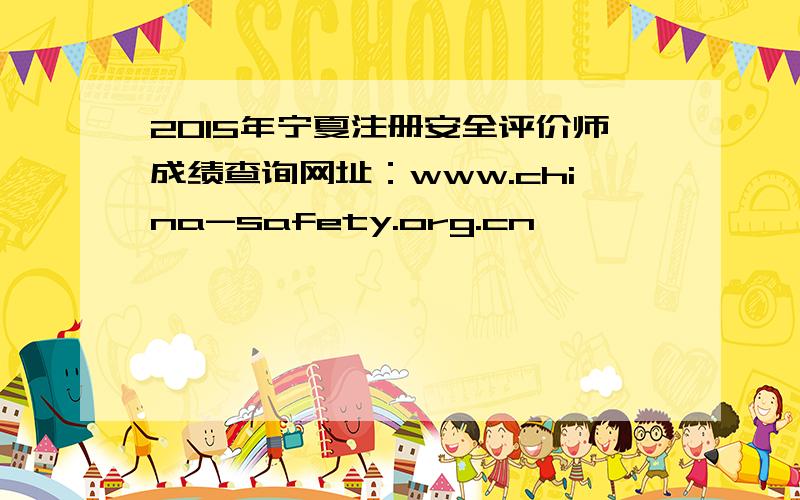 2015年宁夏注册安全评价师成绩查询网址：www.china-safety.org.cn