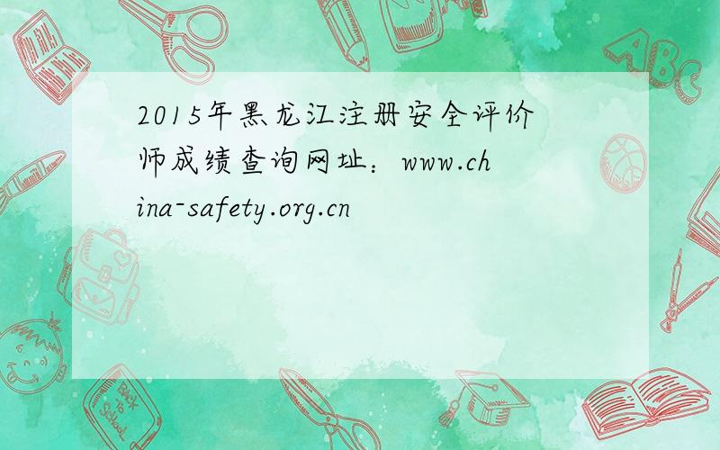 2015年黑龙江注册安全评价师成绩查询网址：www.china-safety.org.cn