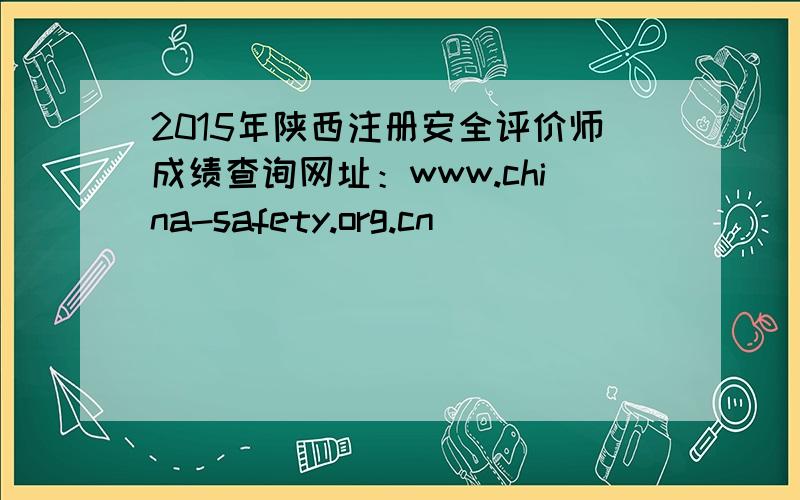 2015年陕西注册安全评价师成绩查询网址：www.china-safety.org.cn