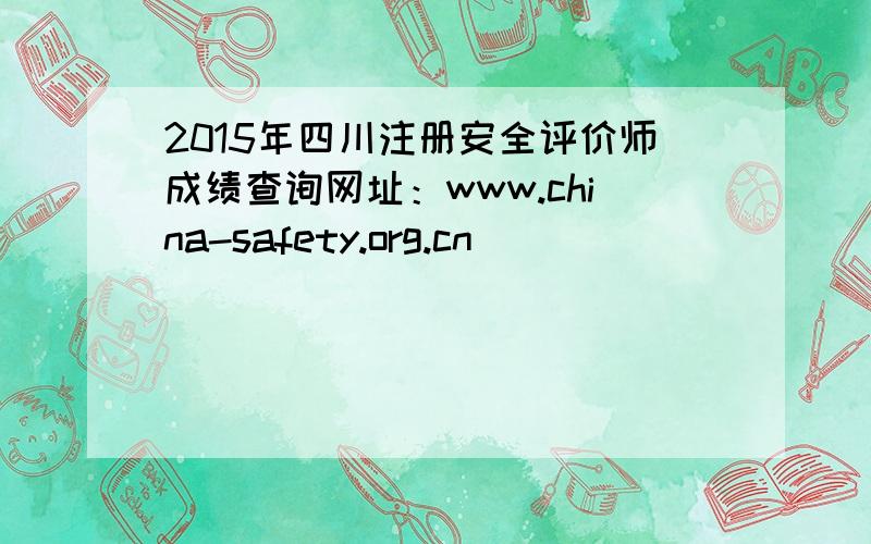 2015年四川注册安全评价师成绩查询网址：www.china-safety.org.cn