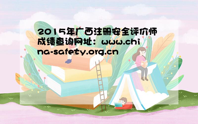 2015年广西注册安全评价师成绩查询网址：www.china-safety.org.cn