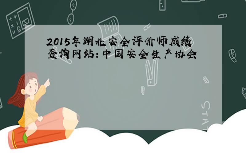 2015年湖北安全评价师成绩查询网站：中国安全生产协会