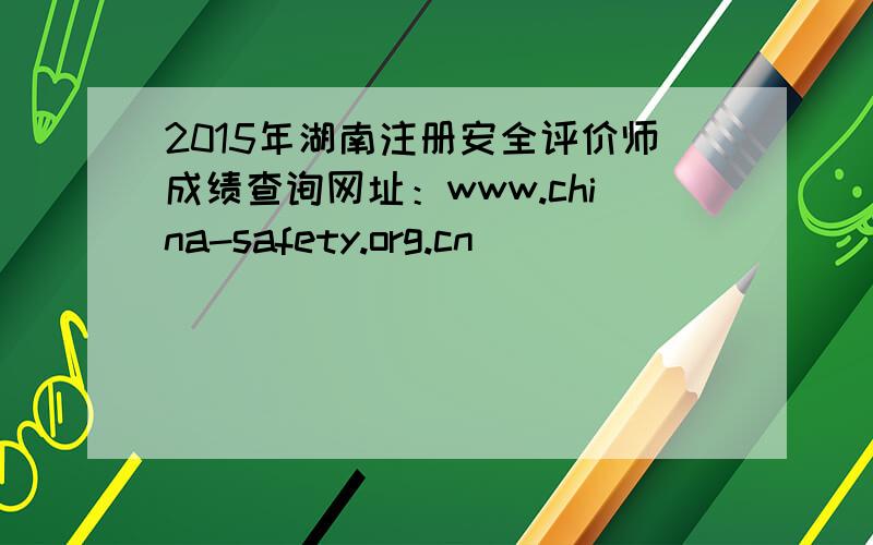 2015年湖南注册安全评价师成绩查询网址：www.china-safety.org.cn