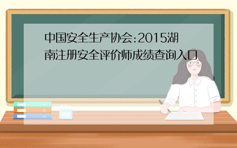 中国安全生产协会:2015湖南注册安全评价师成绩查询入口