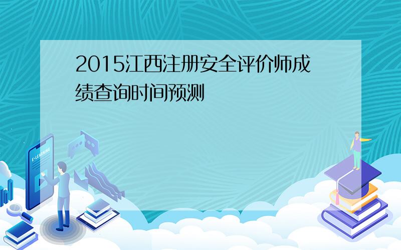 2015江西注册安全评价师成绩查询时间预测