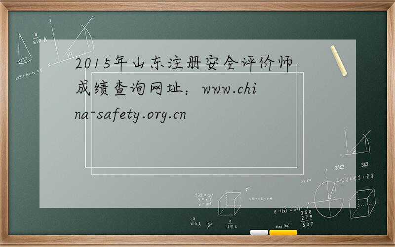 2015年山东注册安全评价师成绩查询网址：www.china-safety.org.cn