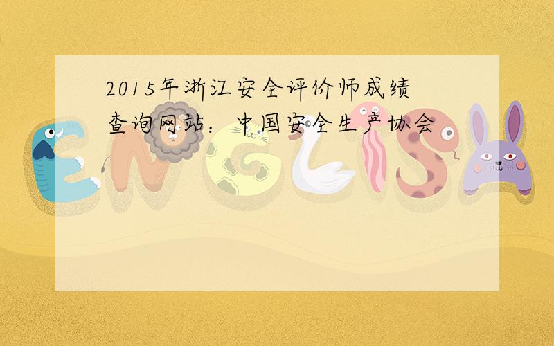 2015年浙江安全评价师成绩查询网站：中国安全生产协会