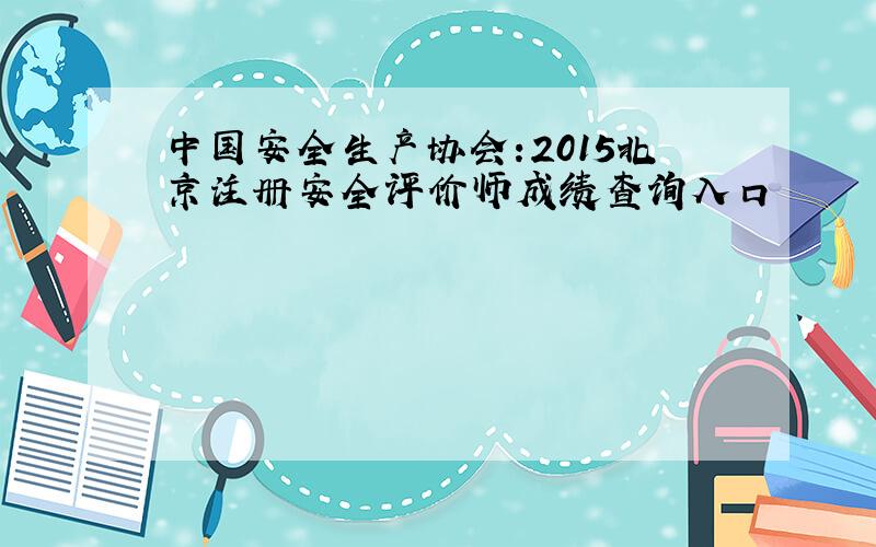 中国安全生产协会:2015北京注册安全评价师成绩查询入口