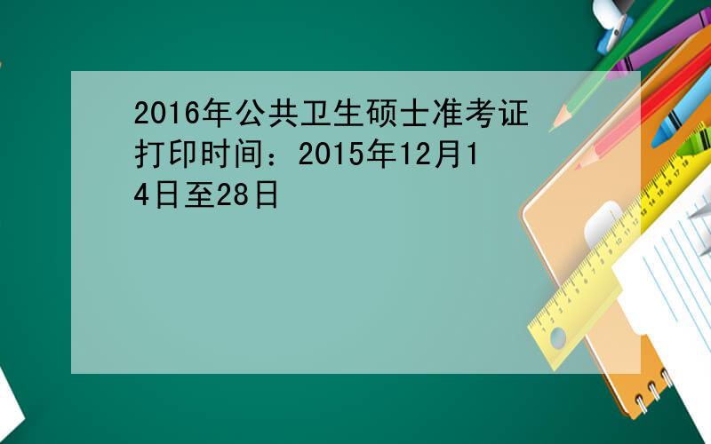 2016年公共卫生硕士准考证打印时间：2015年12月14日至28日