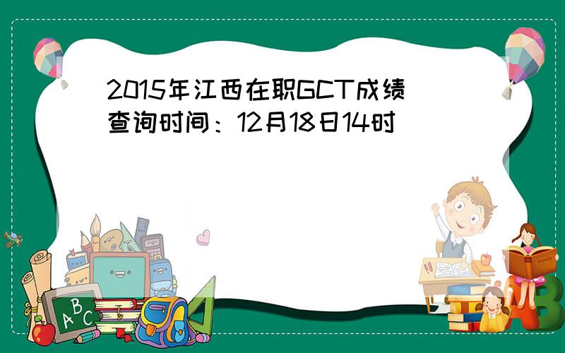 2015年江西在职GCT成绩查询时间：12月18日14时