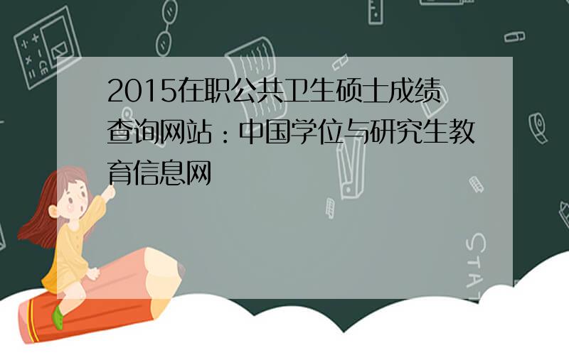 2015在职公共卫生硕士成绩查询网站：中国学位与研究生教育信息网