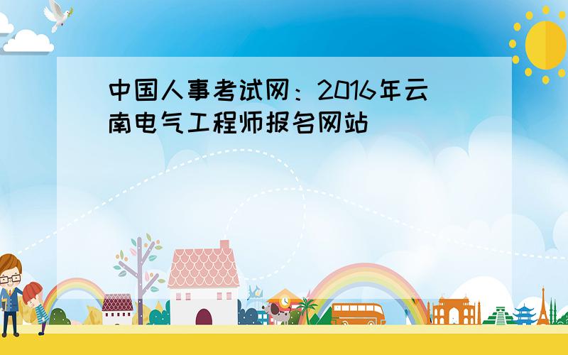 中国人事考试网：2016年云南电气工程师报名网站