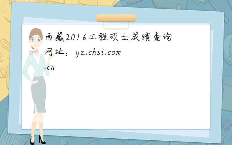 西藏2016工程硕士成绩查询网址：yz.chsi.com.cn