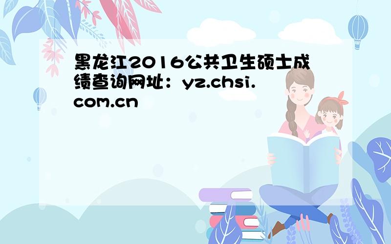 黑龙江2016公共卫生硕士成绩查询网址：yz.chsi.com.cn