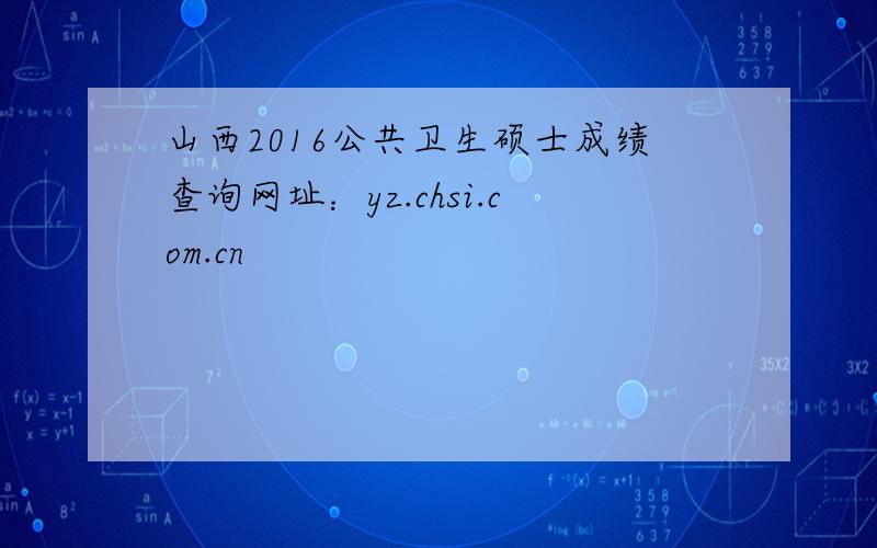 山西2016公共卫生硕士成绩查询网址：yz.chsi.com.cn