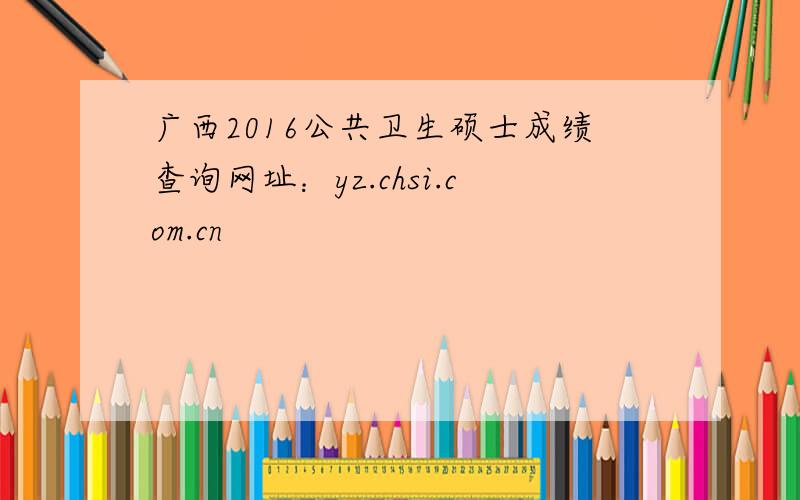 广西2016公共卫生硕士成绩查询网址：yz.chsi.com.cn